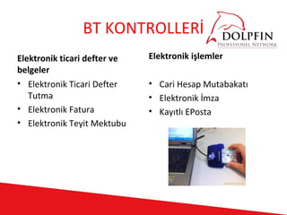 BT KONTROLLERİ
Elektronik ticari defter ve   Elektronik işlemler
belgeler
• Elektronik Ticari Defter    • Cari Hesap Mutabakatı
   Tutma                      • Elektronik İmza
• Elektronik Fatura           • Kayıtlı EPosta
• Elektronik Teyit Mektubu
 
