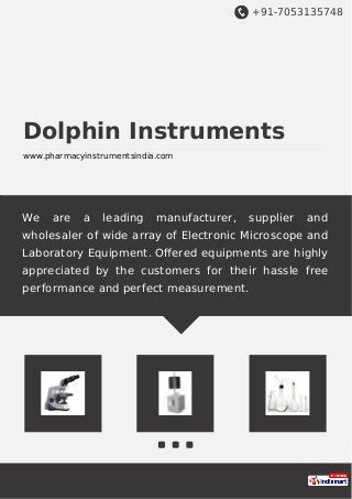 +91-7053135748
Dolphin Instruments
www.pharmacyinstrumentsindia.com
We are a leading manufacturer, supplier and
wholesaler of wide array of Electronic Microscope and
Laboratory Equipment. Oﬀered equipments are highly
appreciated by the customers for their hassle free
performance and perfect measurement.
 