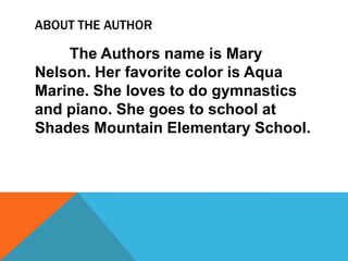 ABOUT THE AUTHOR

    The Authors name is Mary
Nelson. Her favorite color is Aqua
Marine. She loves to do gymnastics
and piano. She goes to school at
Shades Mountain Elementary School.
 