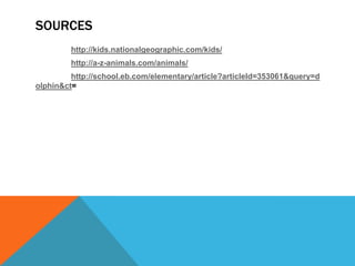 SOURCES
         http://kids.nationalgeographic.com/kids/
         http://a-z-animals.com/animals/
         http://school.eb.com/elementary/article?articleId=353061&query=d
olphin&ct=
 