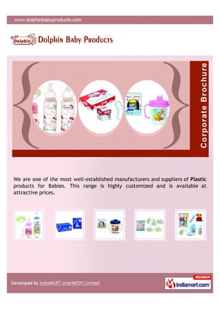We are one of the most well-established manufacturers and suppliers of Plastic
products for Babies. This range is highly customized and is available at
attractive prices.
 