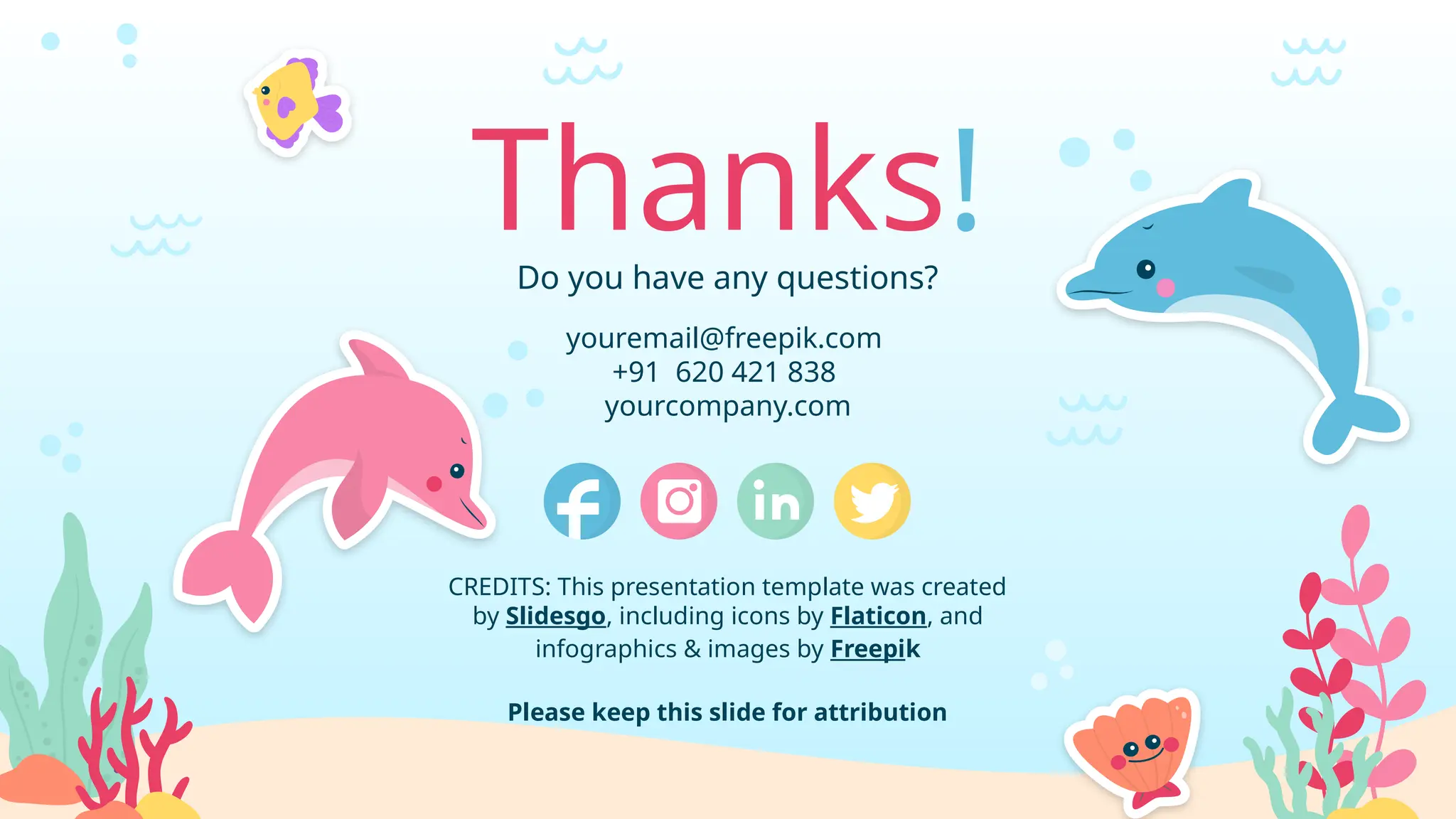 CREDITS: This presentation template was created
by Slidesgo, including icons by Flaticon, and
infographics & images by Freepik
Thanks!
Do you have any questions?
youremail@freepik.com
+91 620 421 838
yourcompany.com
Please keep this slide for attribution
 