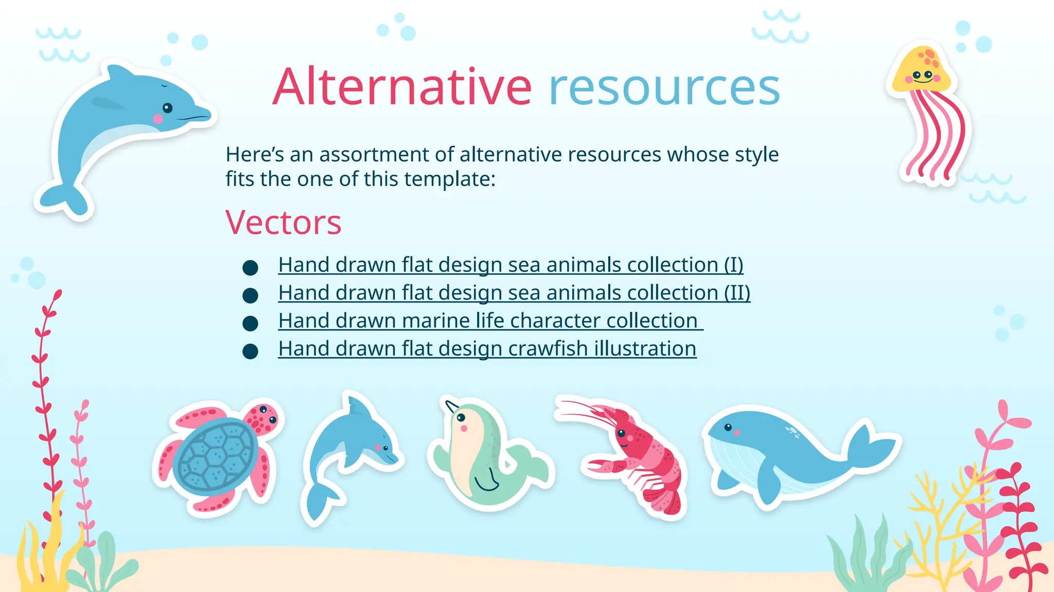 Alternative resources
Here’s an assortment of alternative resources whose style
fits the one of this template:
Vectors
● Hand drawn flat design sea animals collection (I)
● Hand drawn flat design sea animals collection (II)
● Hand drawn marine life character collection
● Hand drawn flat design crawfish illustration
 
