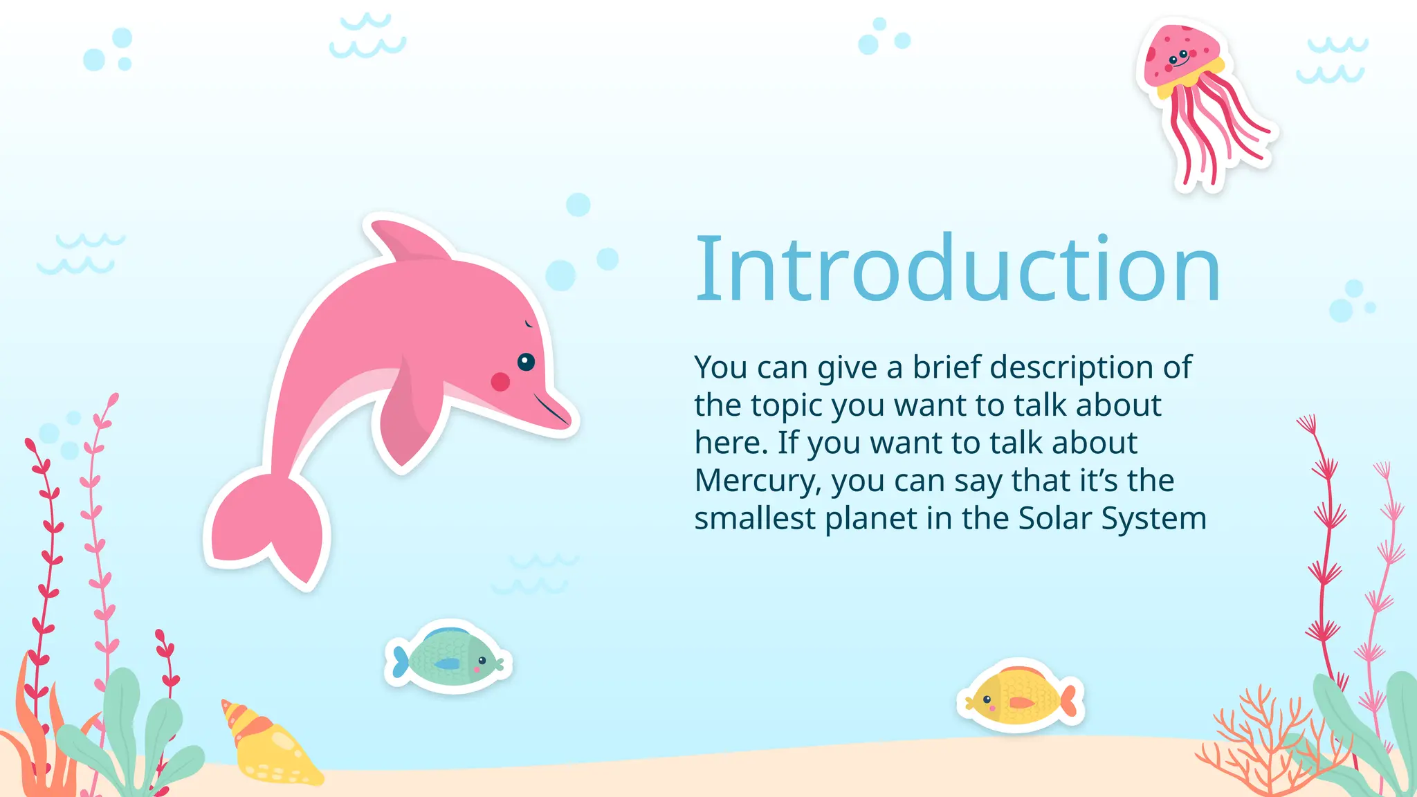 Introduction
You can give a brief description of
the topic you want to talk about
here. If you want to talk about
Mercury, you can say that it’s the
smallest planet in the Solar System
 
