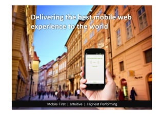 Delivering	
  the	
  best	
  mobile	
  web	
  
experience	
  to	
  the	
  world	
  
Mobile First | Intuitive | Highest Performing
 
