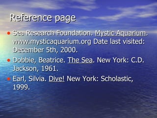 Reference page Sea Research Foundation.  Mystic Aquarium . www.mysticaquarium.org Date last visited: December 5th, 2000. Dobbie, Beatrice.  The Sea . New York: C.D. Jackson, 1961. Earl, Silvia.  Dive!  New York: Scholastic, 1999. 