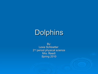 Dolphins By: Lexie Schloetter  2 nd  period physical science Mrs. ReedSpring 2010 