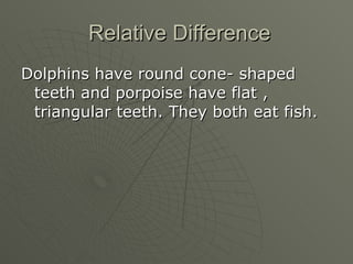Relative Difference <ul><li>Dolphins have round cone- shaped teeth and porpoise have flat , triangular teeth. They both ea...