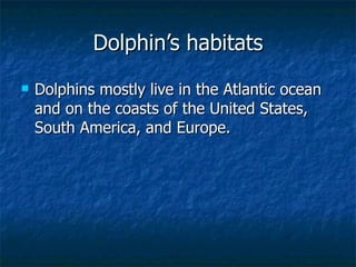 Dolphin’s habitats <ul><li>Dolphins mostly live in the Atlantic ocean and on the coasts of the United States, South Americ...