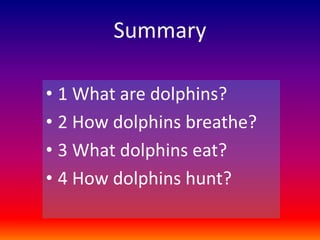 Summary
• 1 What are dolphins?
• 2 How dolphins breathe?
• 3 What dolphins eat?
• 4 How dolphins hunt?
 
