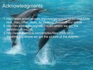 Acknowledgments  http://www.sciencenews.org/view/generic/id/56441/title/Dolphins_may_offer_clues_to_treating_diabetes-our article http://en.wikipedia.org/wiki/Insulin-where we got the definition of insulin  http://www.everyjoe.com/articles/files/2008/04/2-dolphins.jpg-where we got the picture of the dolphin 
