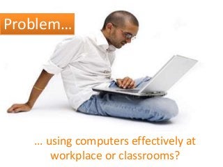 Problem…
… using computers effectively at
workplace or classrooms?
 