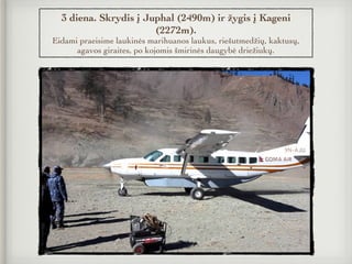 3 diena. Skrydis į Juphal (2490m) ir žygis į Kageni
(2272m).
Eidami praeisime laukinės marihuanos laukus, riešutmedžių, kaktusų,
agavos giraites, po kojomis šmirinės daugybė driežiukų.
 