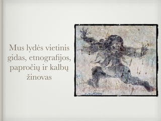 Mus lydės vietinis
gidas, etnograﬁjos,
papročių ir kalbų
žinovas
 