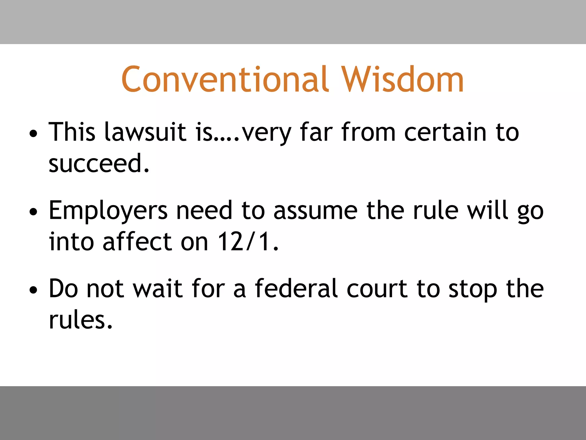 Conventional Wisdom
• This lawsuit is….very far from certain to
succeed.
• Employers need to assume the rule will go
into affect on 12/1.
• Do not wait for a federal court to stop the
rules.
 