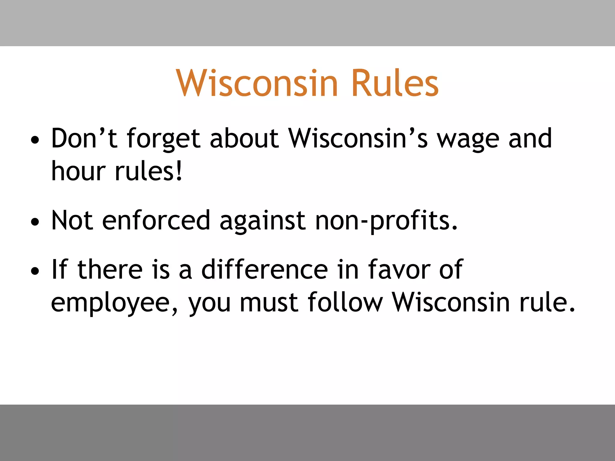 Wisconsin Rules
• Don’t forget about Wisconsin’s wage and
hour rules!
• Not enforced against non-profits.
• If there is a difference in favor of
employee, you must follow Wisconsin rule.
 