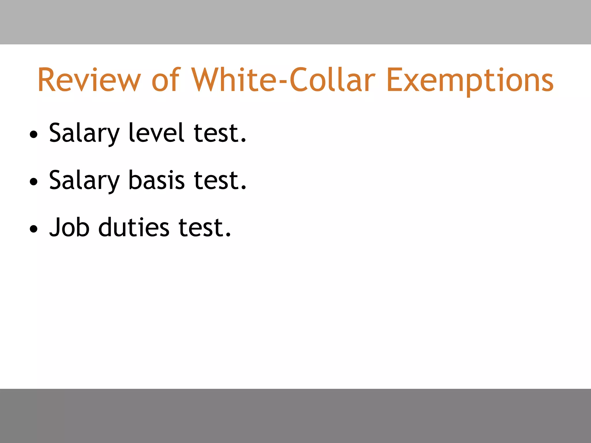 Review of White-Collar Exemptions
• Salary level test.
• Salary basis test.
• Job duties test.
 