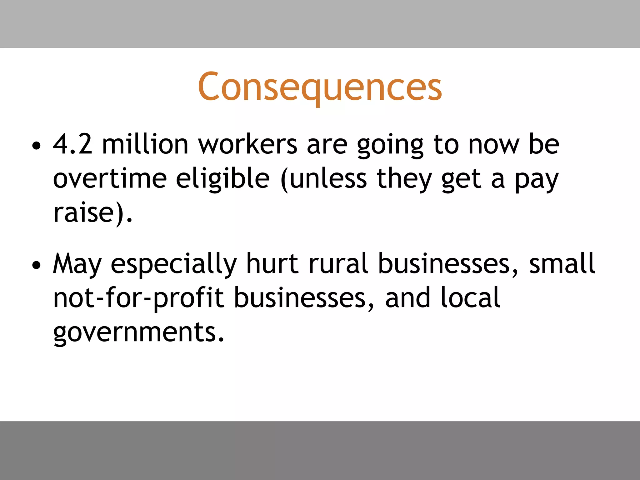 Consequences
• 4.2 million workers are going to now be
overtime eligible (unless they get a pay
raise).
• May especially hurt rural businesses, small
not-for-profit businesses, and local
governments.
 
