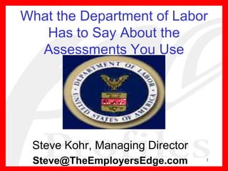 1 What the Department of Labor Has to Say About the Assessments You Use Steve Kohr, Managing Director Steve@TheEmployersEdge.com 
