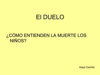 El DUELO
¿CÓMO ENTIENDEN LA MUERTE LOS
NIÑOS?
Kepa Camiña
 