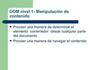 DOM nivel 1- Manipulación de contenido Proveer una manera de determinar el elemento  contenedor  desde cualquier parte del documento Proveer una manera de navegar el contenido 