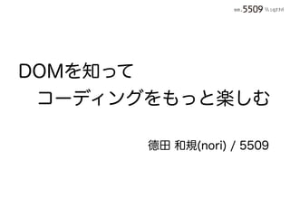 DOMを知って
 コーディングをもっと楽しむ

       德田 和規(nori) / 5509
 