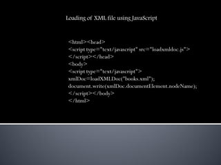 Loading of XML file using JavaScript


<html><head>
<script type="text/javascript" src="loadxmldoc.js">
</script></head>
<body>
<script type="text/javascript">
xmlDoc=loadXMLDoc("books.xml");
document.write(xmlDoc.documentElement.nodeName);
</script></body>
</html>
 