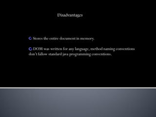 Disadvantages




  Stores the entire document in memory.

  DOM was written for any language, method naming conventions
don’t fallow standard java programming conventions.
 