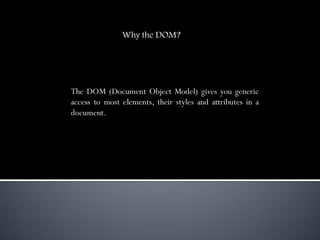 Why the DOM?




The DOM (Document Object Model) gives you generic
access to most elements, their styles and attributes in a
document.
 