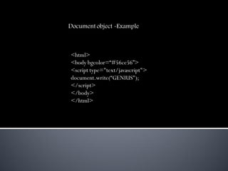 Document object -Example



<html>
<body bgcolor=“#56ce56”>
<script type="text/javascript">
document.write(“GENIUS");
</script>
</body>
</html>
 