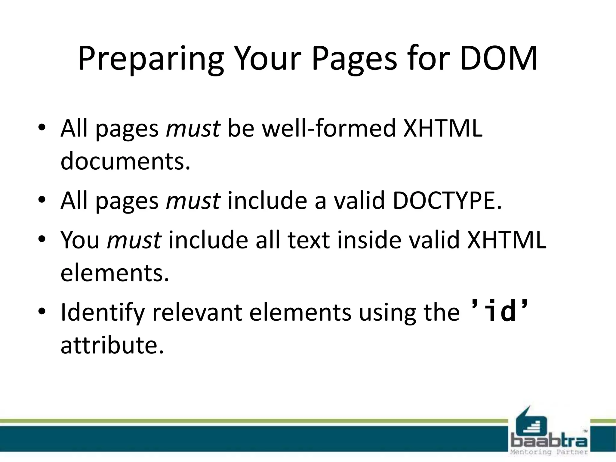 Preparing Your Pages for DOM
• All pages must be well-formed XHTML
  documents.
• All pages must include a valid DOCTYPE.
• You must include all text inside valid XHTML
  elements.
• Identify relevant elements using the ’id’
  attribute.
 