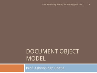Prof. AshishSing Bhatia [ ast.bhatia@gmail.com ]   1




DOCUMENT OBJECT
MODEL
Prof. AshishSingh Bhatia
 