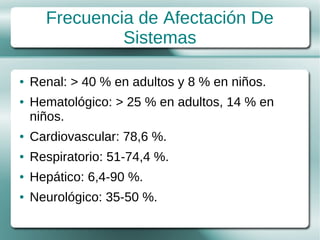 Frecuencia de Afectación De
               Sistemas

●   Renal: > 40 % en adultos y 8 % en niños.
●   Hematológico: > 25 % en adultos, 14 % en
    niños.
●   Cardiovascular: 78,6 %.
●   Respiratorio: 51-74,4 %.
●   Hepático: 6,4-90 %.
●   Neurológico: 35-50 %.
 