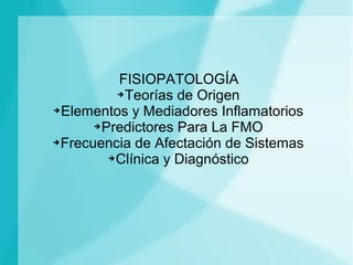 FISIOPATOLOGÍA
            ➔ Teorías de Origen

➔ Elementos y Mediadores Inflamatorios

       ➔ Predictores Para La FMO

➔ Frecuencia de Afectación de Sistemas

          ➔ Clínica y Diagnóstico
 
