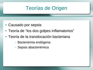 Teorías de Origen


●   Causado por sepsis
●   Teoría de “los dos golpes inflamatorios”
●   Teoría de la translocación bacteriana
        –   Bacteriemia endógena
        –   Sepsis abacteriémica
 