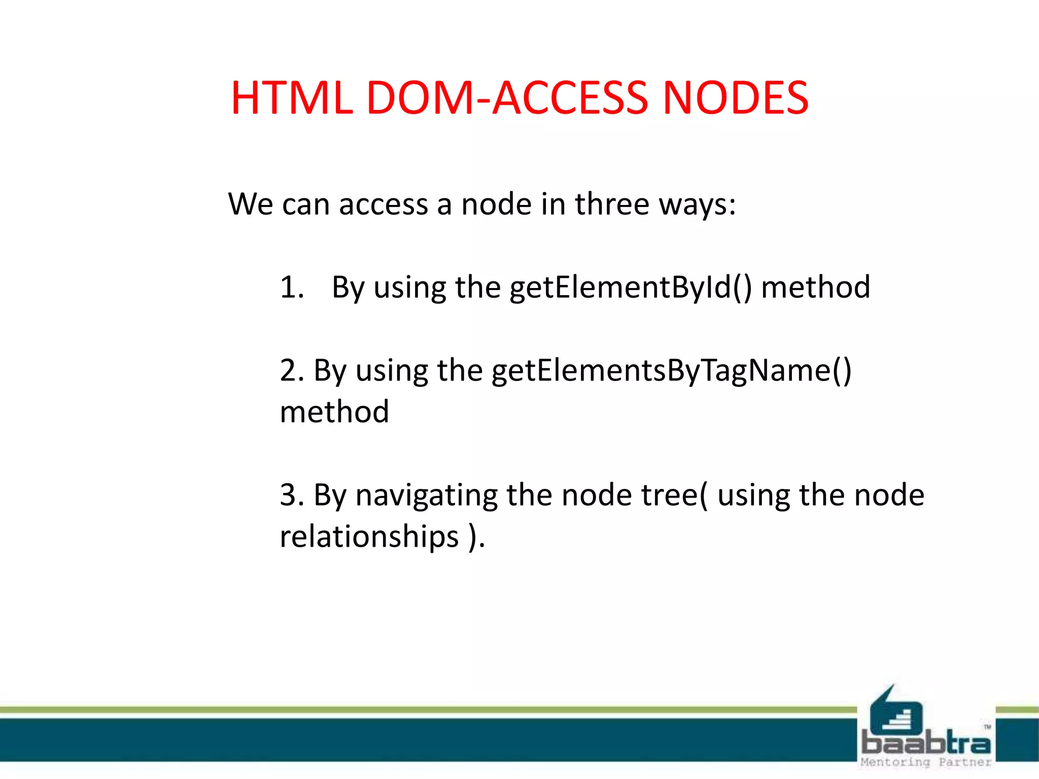 HTML DOM-ACCESS NODES
We can access a node in three ways:
1. By using the getElementById() method
2. By using the getElementsByTagName()
method
3. By navigating the node tree( using the node
relationships ).
 