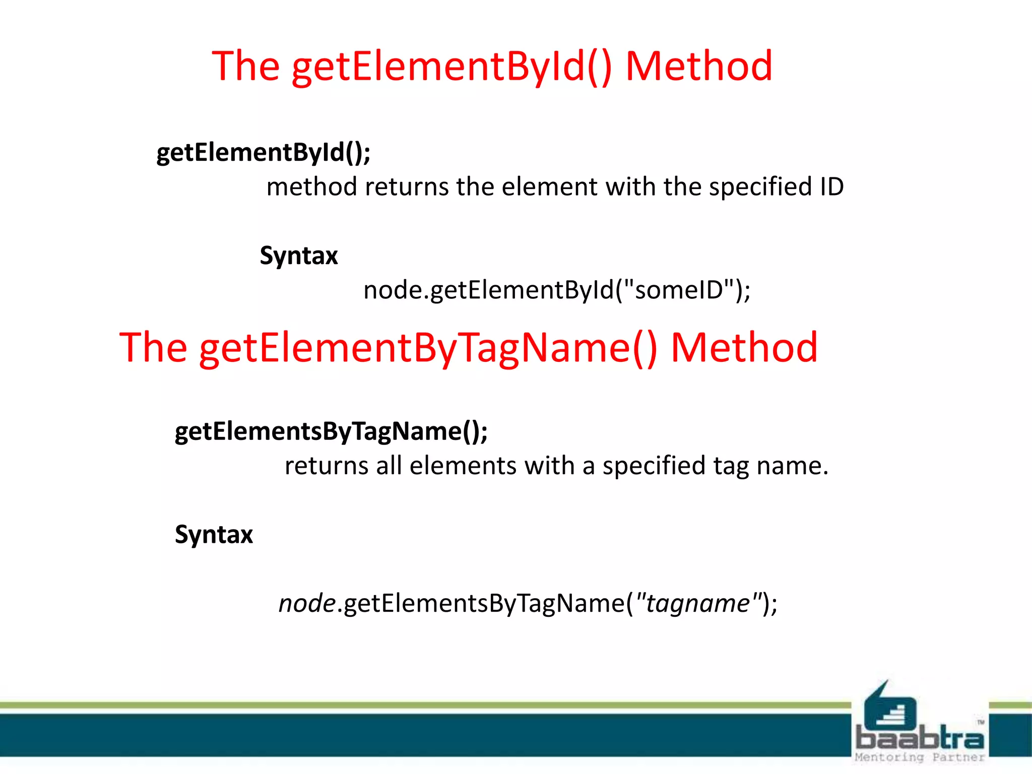 The getElementById() Method
getElementById();
method returns the element with the specified ID
Syntax
node.getElementById("someID");
The getElementByTagName() Method
getElementsByTagName();
returns all elements with a specified tag name.
Syntax
node.getElementsByTagName("tagname");
 