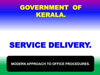 SERVICE DELIVERY.
GOVERNMENT OF
KERALA.
MODERN APPROACH TO OFFICE PROCEDURES.
 
