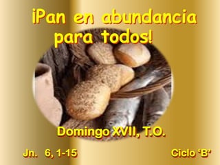 ¡Pan en abundancia
para todos!
Domingo XVII, T.O.
Jn. 6, 1-15 Ciclo ‘B’
 