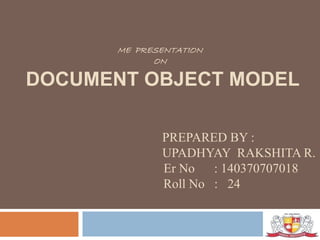 ME PRESENTATION
ON
DOCUMENT OBJECT MODEL
PREPARED BY :
UPADHYAY RAKSHITA R.
Er No : 140370707018
Roll No : 24
 