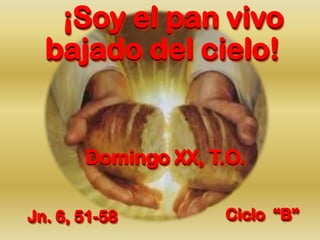 ¡Soy el pan vivo
bajado del cielo!
Domingo XX, T.O.
Jn. 6, 51-58 Ciclo “B”
 