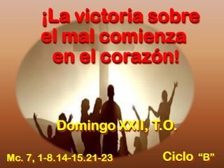 ¡La victoria sobre
el mal comienza
en el corazón!
Domingo XXII, T.O.
Mc. 7, 1-8.14-15.21-23 Ciclo “B”
 