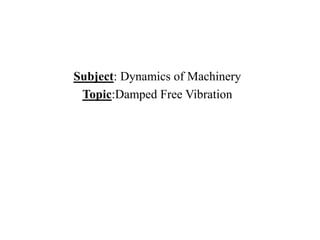 Subject: Dynamics of Machinery
Topic:Damped Free Vibration
 