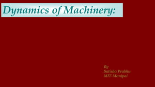 Dynamics of Machinery:
By
Satisha Prabhu
MIT-Manipal
 