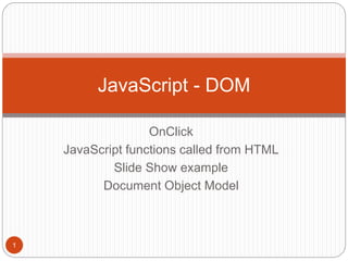 OnClick
JavaScript functions called from HTML
Slide Show example
Document Object Model
JavaScript - DOM
1
 