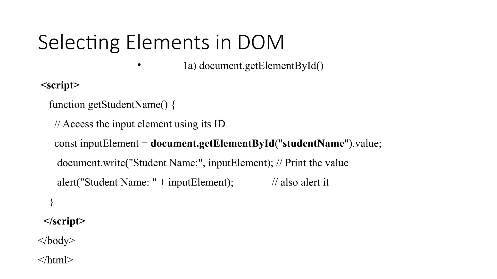 Selecting Elements in DOM
&bull; 1a) document.getElementById()
<script>
function getStudentName() {
// Access the input element using its ID
const inputElement = document.getElementById("studentName").value;
document.write("Student Name:", inputElement); // Print the value
alert("Student Name: " + inputElement); // also alert it
}
</script>
</body>
</html>
 