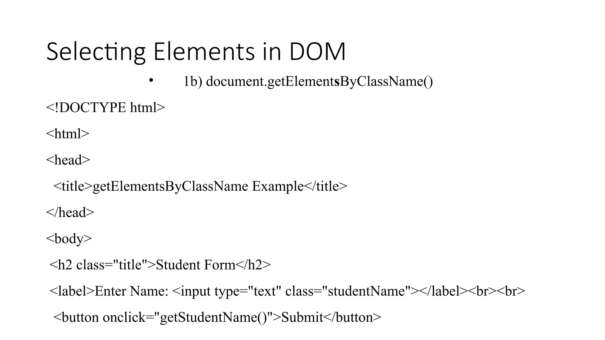 Selecting Elements in DOM
&bull; 1b) document.getElementsByClassName()
<!DOCTYPE html>
<html>
<head>
<title>getElementsByClassName Example</title>
</head>
<body>
<h2 class="title">Student Form</h2>
<label>Enter Name: <input type="text" class="studentName"></label><br><br>
<button onclick="getStudentName()">Submit</button>
 
