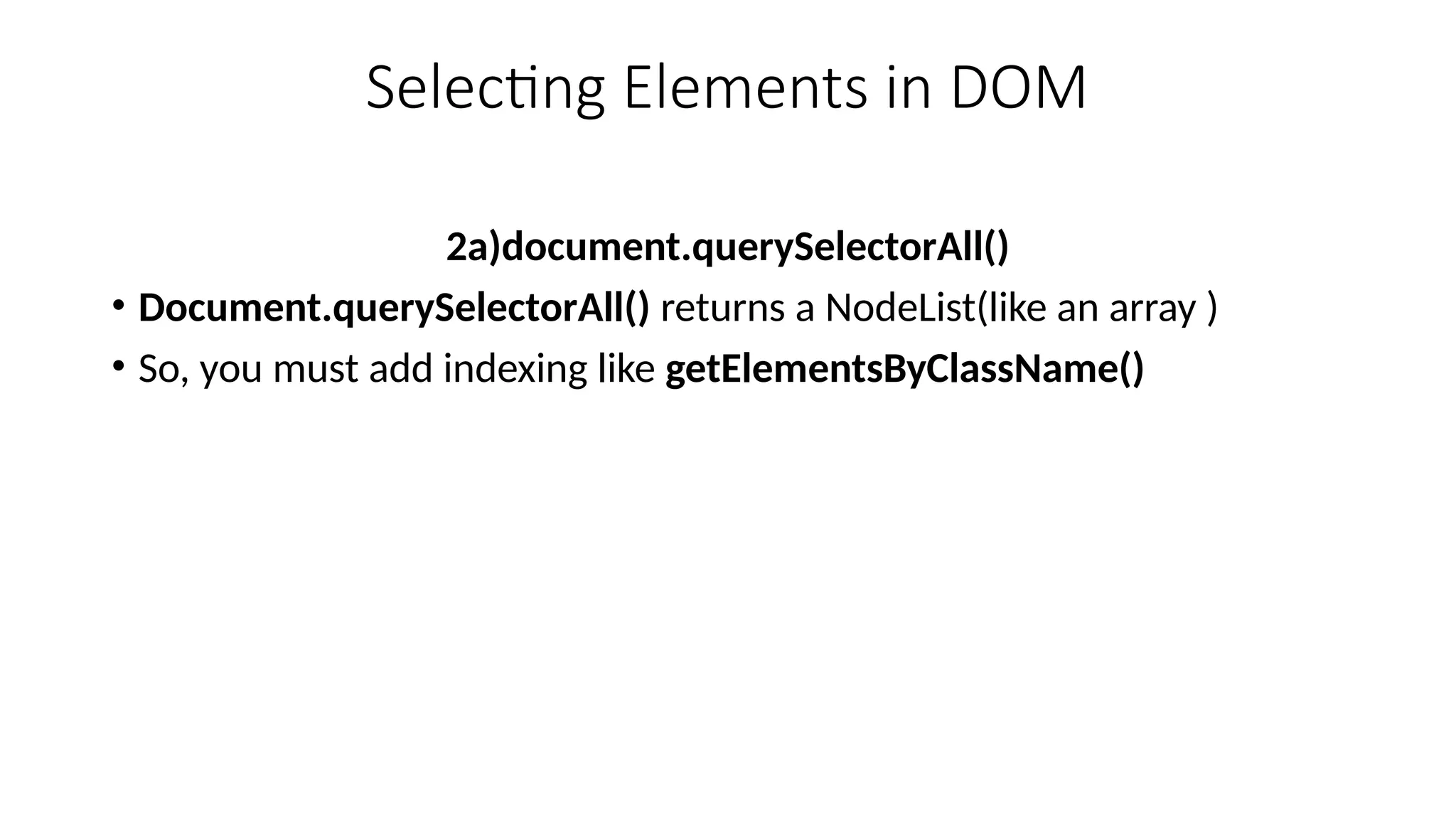 Selecting Elements in DOM
2a)document.querySelectorAll()
&bull; Document.querySelectorAll() returns a NodeList(like an array )
&bull; So, you must add indexing like getElementsByClassName()
 