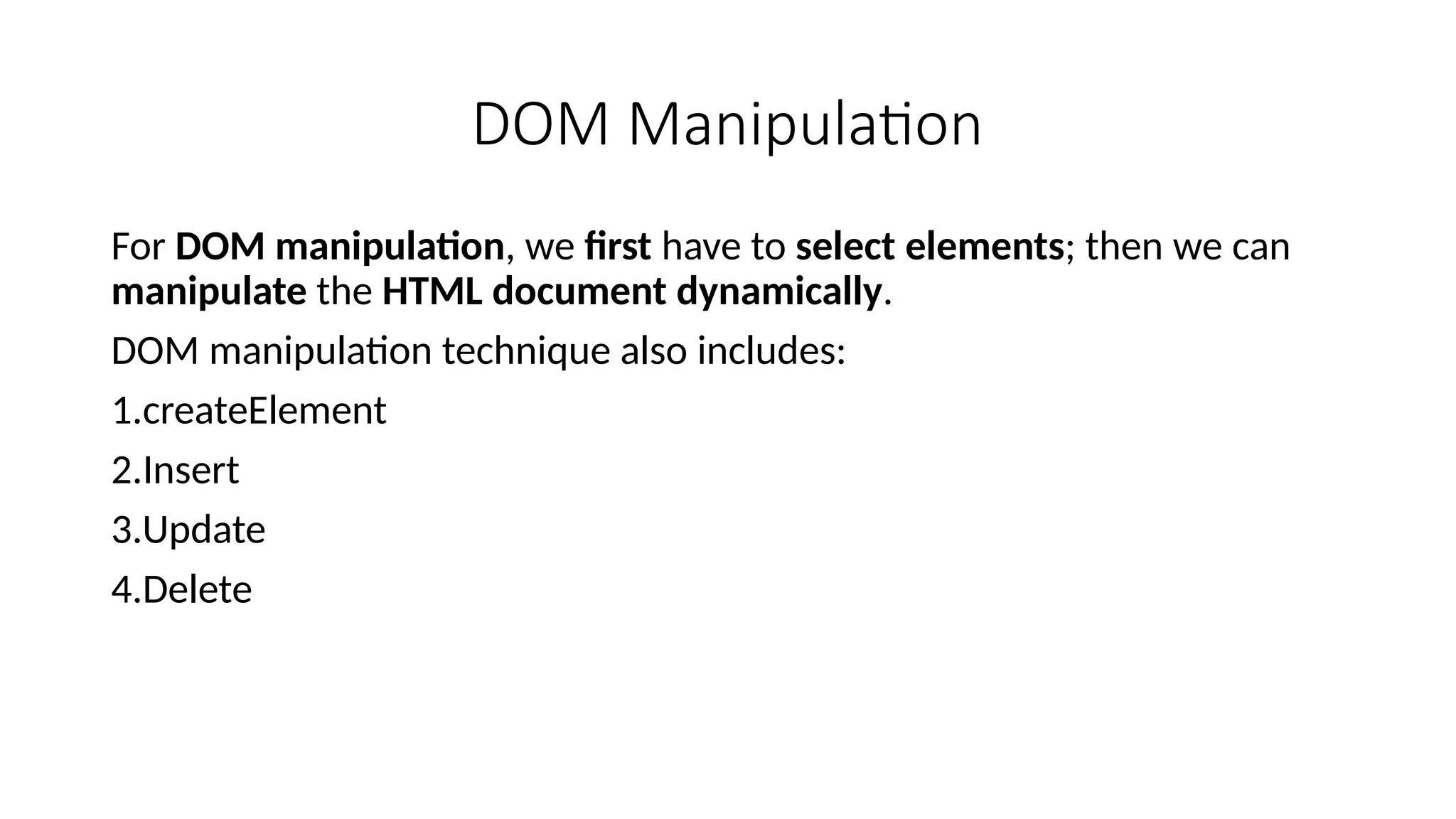DOM Manipulation
For DOM manipulation, we first have to select elements; then we can
manipulate the HTML document dynamically.
DOM manipulation technique also includes:
1.createElement
2.Insert
3.Update
4.Delete
 