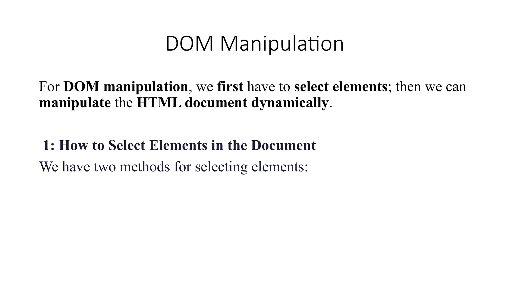 DOM Manipulation
For DOM manipulation, we first have to select elements; then we can
manipulate the HTML document dynamically.
1: How to Select Elements in the Document
We have two methods for selecting elements:
 